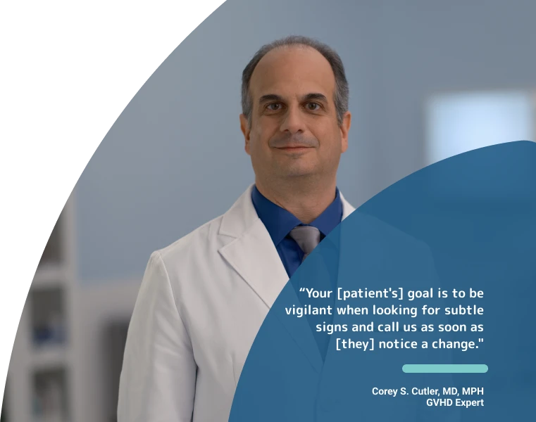 Corey S Cutler, MD, MPH, GVHD Expert, with quote: "Your [patients'] goal is to be vigilant when looking for subtle signs and call us as soon as [they] notice a change."